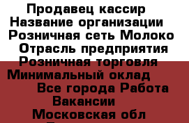 Продавец-кассир › Название организации ­ Розничная сеть Молоко › Отрасль предприятия ­ Розничная торговля › Минимальный оклад ­ 15 000 - Все города Работа » Вакансии   . Московская обл.,Лыткарино г.